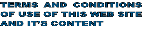 TERMS AND CONDITIONS
OF USE OF THIS WEB SITE
AND IT’S CONTENT
